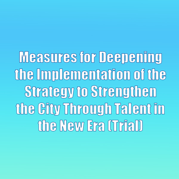Measures for Deepening the Implementation of the Strategy to Strengthen the City Through Talent in the New Era (Trial)